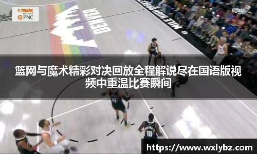 篮网与魔术精彩对决回放全程解说尽在国语版视频中重温比赛瞬间