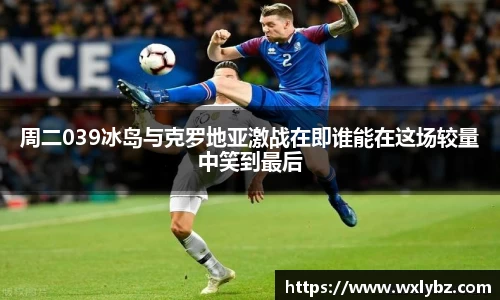 周二039冰岛与克罗地亚激战在即谁能在这场较量中笑到最后
