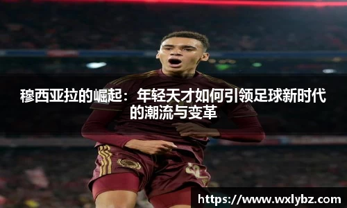 穆西亚拉的崛起：年轻天才如何引领足球新时代的潮流与变革